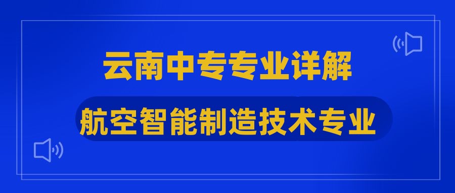 2024年云南中专航空智能制造技术专业学些什么